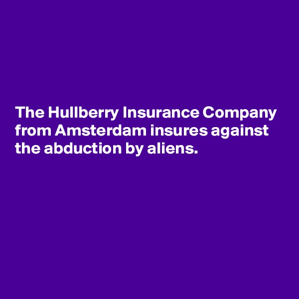 




The Hullberry Insurance Company from Amsterdam insures against the abduction by aliens.





