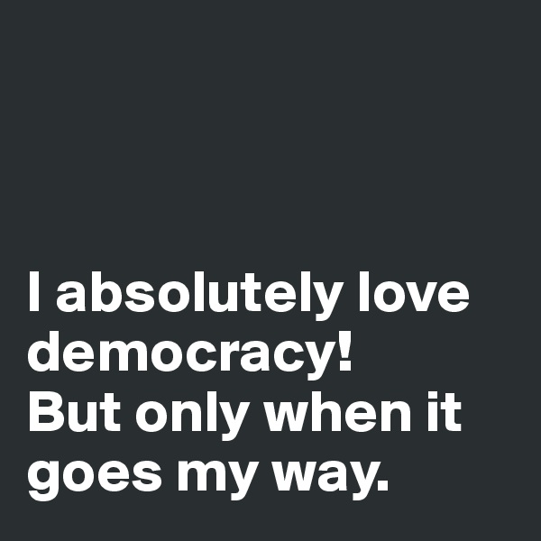



I absolutely love democracy! 
But only when it goes my way.