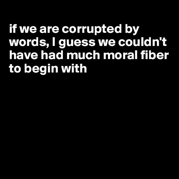 
if we are corrupted by words, I guess we couldn't have had much moral fiber to begin with






