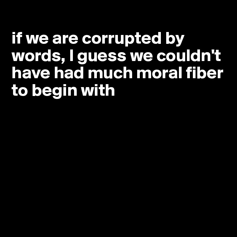 
if we are corrupted by words, I guess we couldn't have had much moral fiber to begin with






