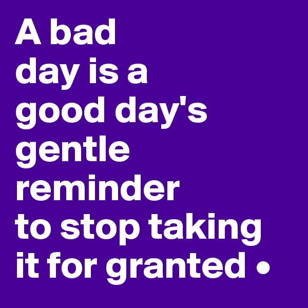 A bad
day is a
good day's gentle reminder
to stop taking it for granted •
