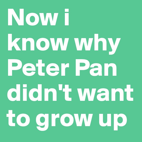 Now i 
know why 
Peter Pan didn't want to grow up 