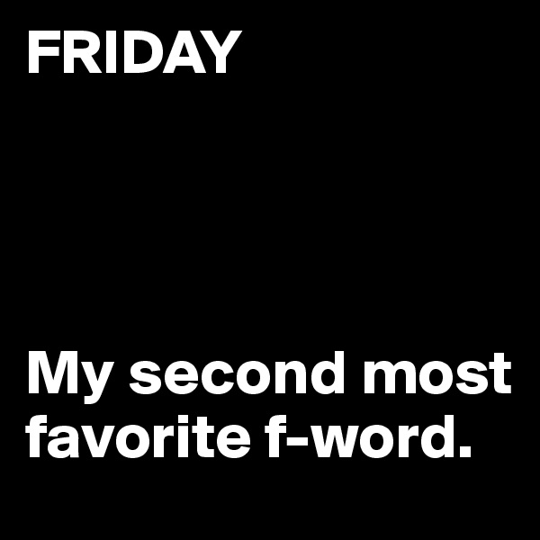 FRIDAY




My second most favorite f-word.
