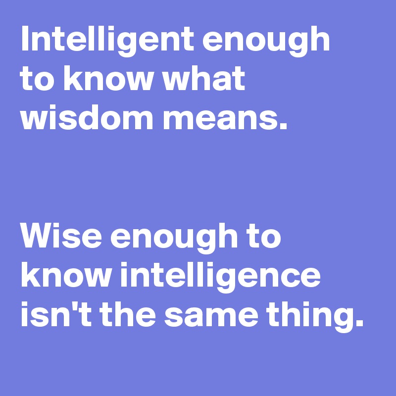 Intelligent enough to know what wisdom means. 


Wise enough to know intelligence isn't the same thing.  