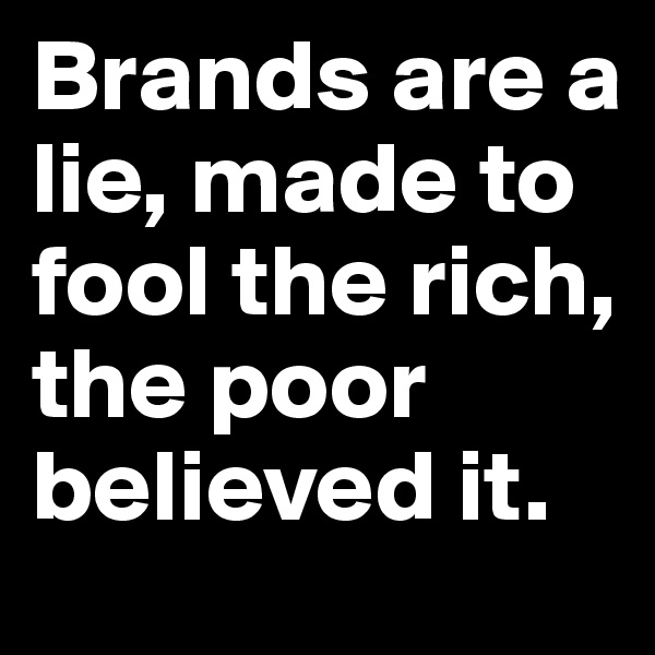 Brands are a lie, made to fool the rich, the poor believed it.
