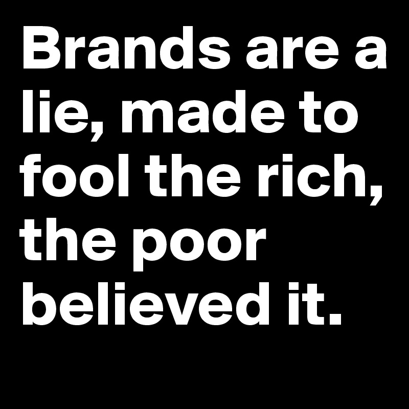 Brands are a lie, made to fool the rich, the poor believed it.