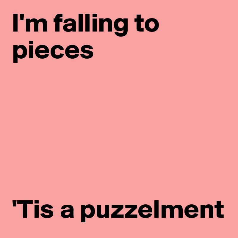 I'm falling to pieces





'Tis a puzzelment