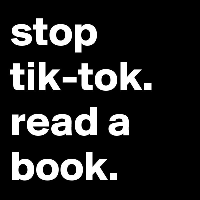 stop tik-tok.
read a book.