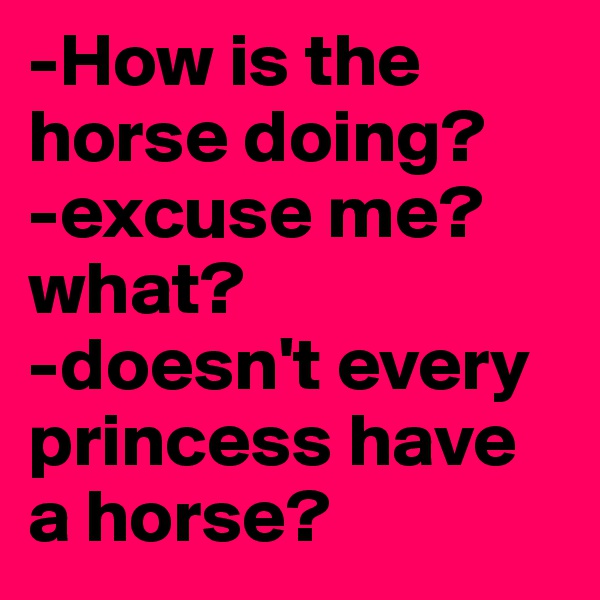 -How is the horse doing?
-excuse me? what?
-doesn't every princess have a horse? 