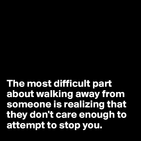 






The most difficult part about walking away from someone is realizing that they don't care enough to attempt to stop you.