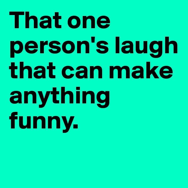 That one person's laugh that can make anything funny.
