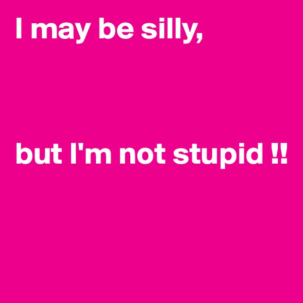 I may be silly,



but I'm not stupid !!


