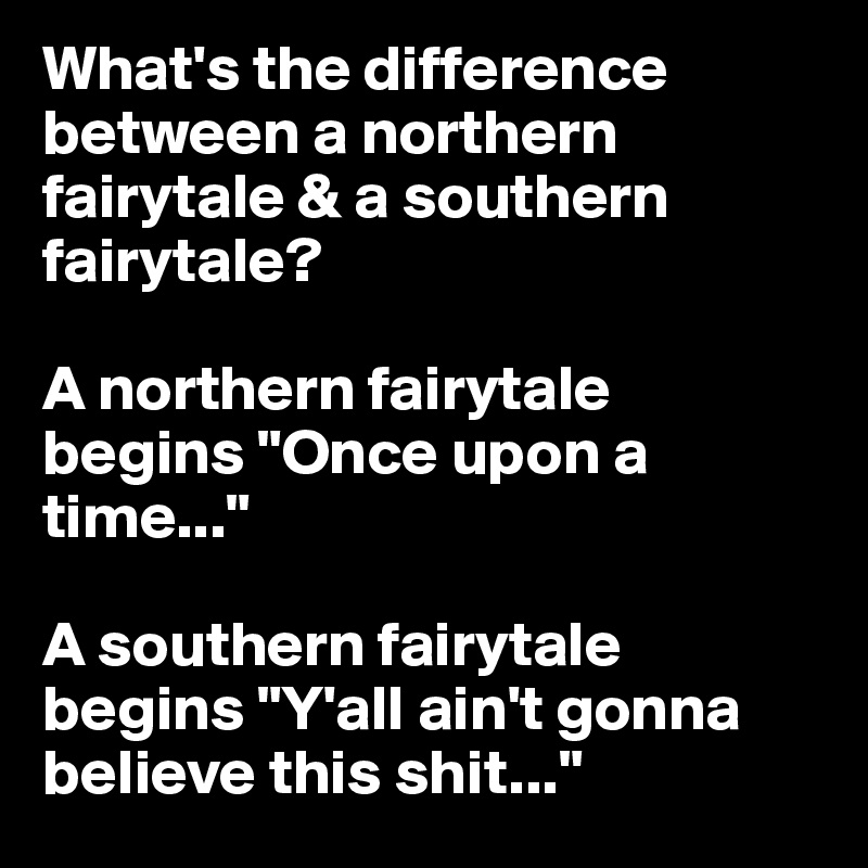 What's the difference between a northern fairytale & a southern fairytale? 

A northern fairytale begins "Once upon a time..." 

A southern fairytale begins "Y'all ain't gonna believe this shit..."
