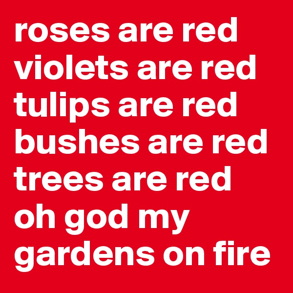 roses are red
violets are red
tulips are red
bushes are red
trees are red
oh god my gardens on fire