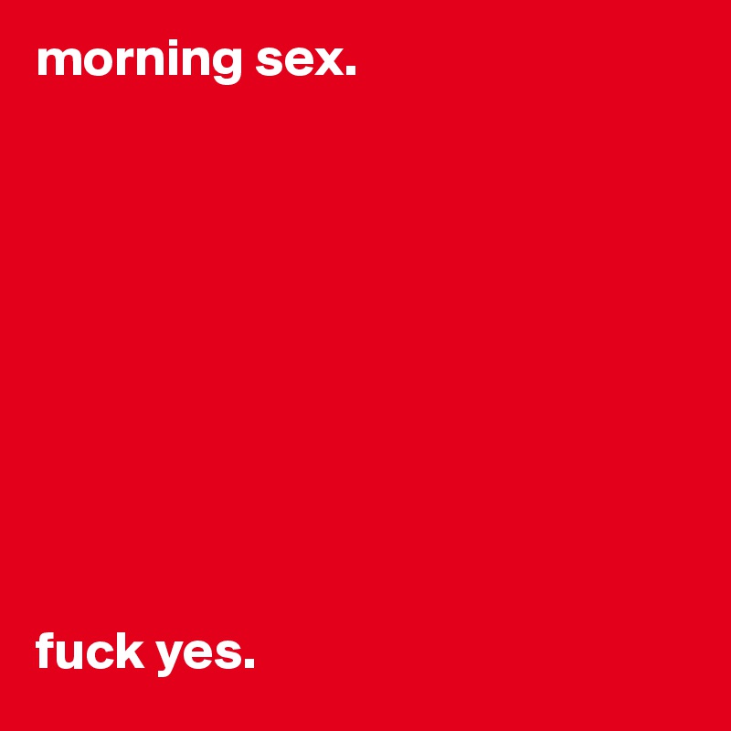 morning sex.










fuck yes.