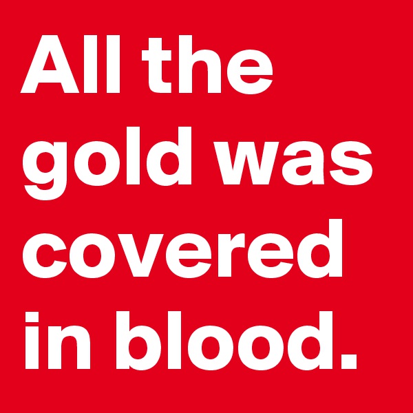 All the gold was covered in blood.