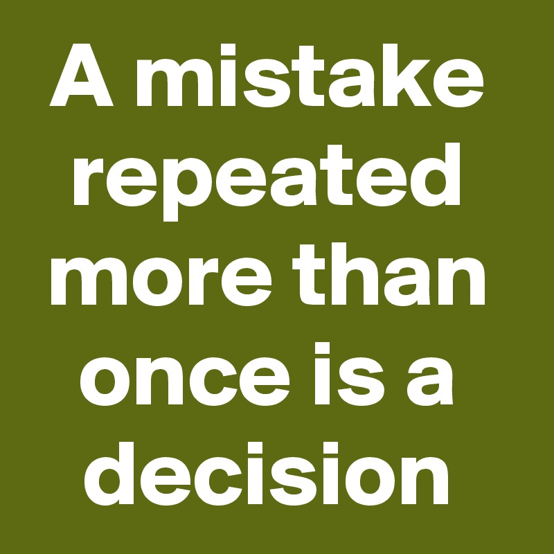 A mistake repeated more than once is a decision