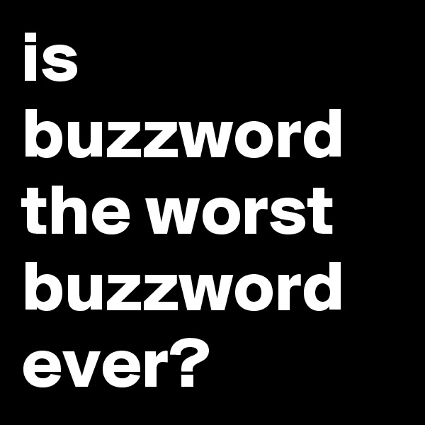 is buzzword the worst buzzword ever?