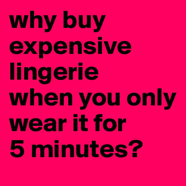 why buy                expensive lingerie 
when you only    wear it for 
5 minutes?