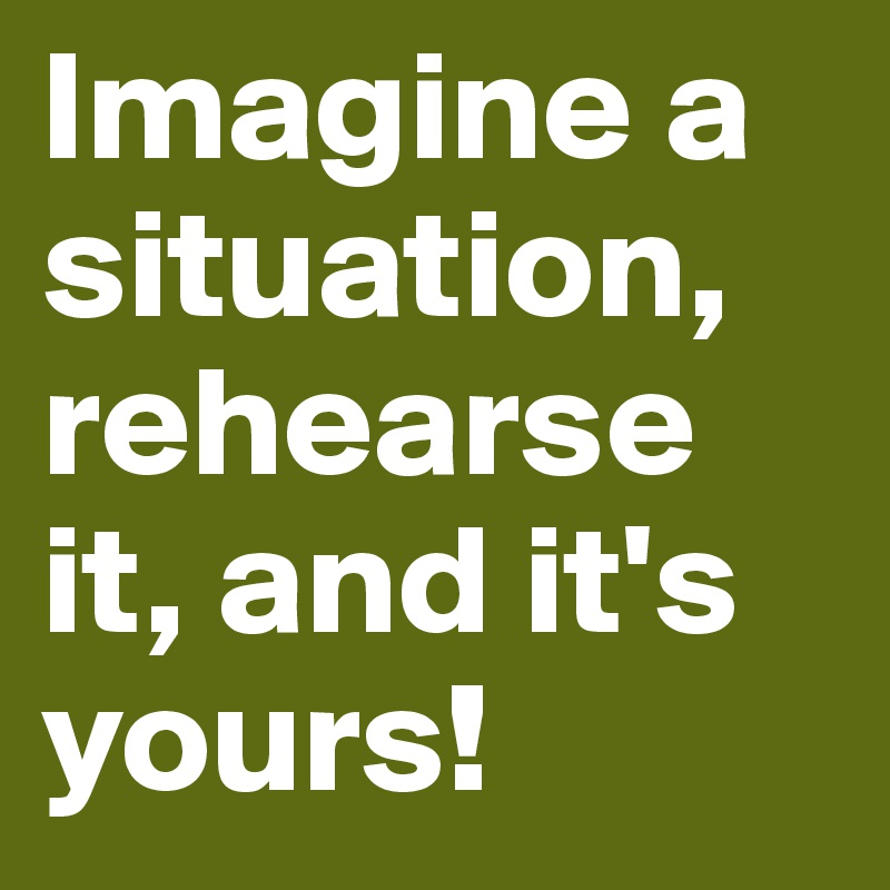 Imagine a situation, rehearse it, and it's yours!
