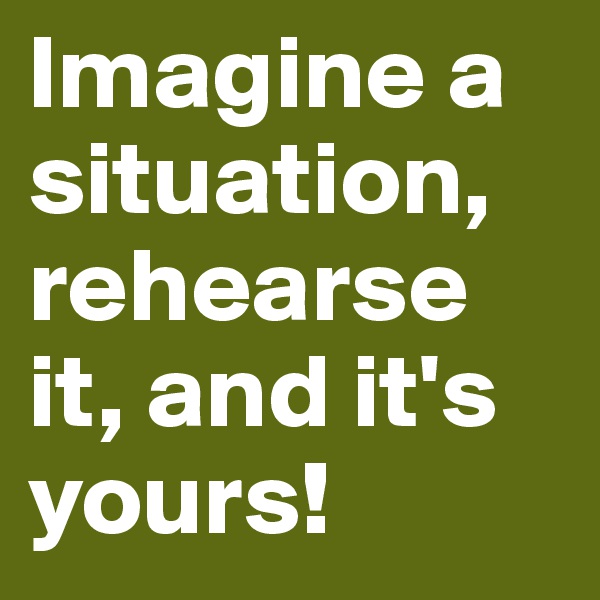 Imagine a situation, rehearse it, and it's yours!