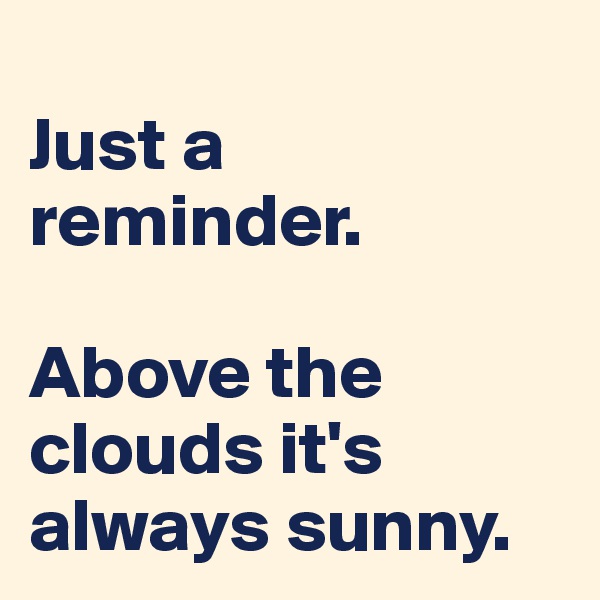 
Just a reminder.

Above the clouds it's always sunny.