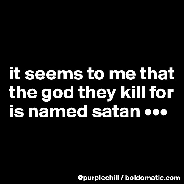 


it seems to me that the god they kill for is named satan •••

