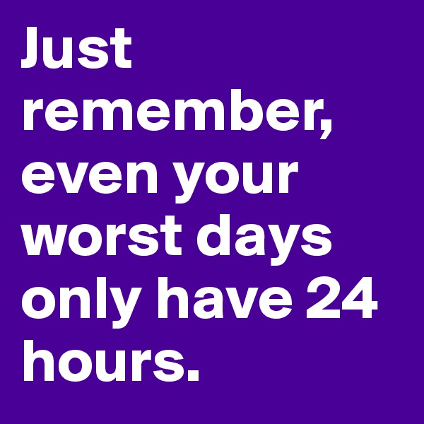 Just remember, even your worst days only have 24 hours.