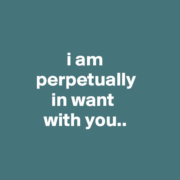 

               i am
       perpetually
           in want
         with you..

