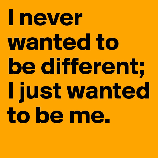 I never wanted to be different;  
I just wanted to be me.