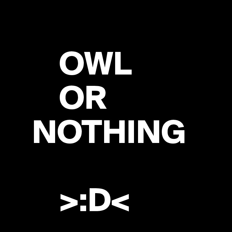 
       OWL
       OR
   NOTHING

       >:D<