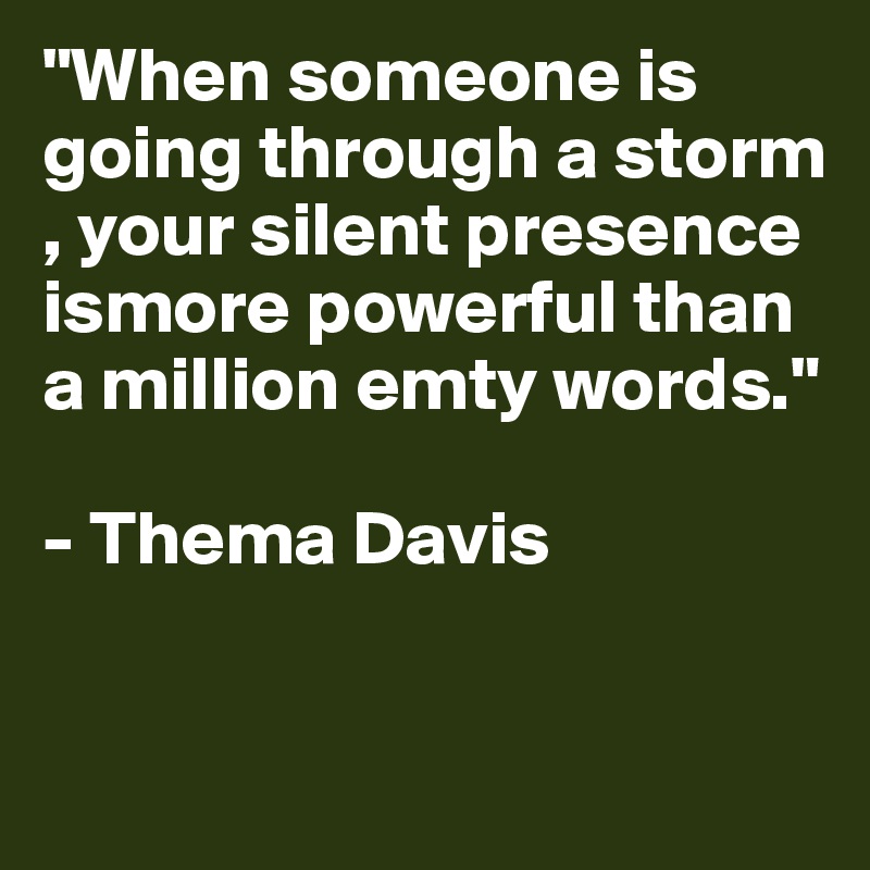 "When someone is going through a storm , your silent presence ismore powerful than a million emty words." 

- Thema Davis

