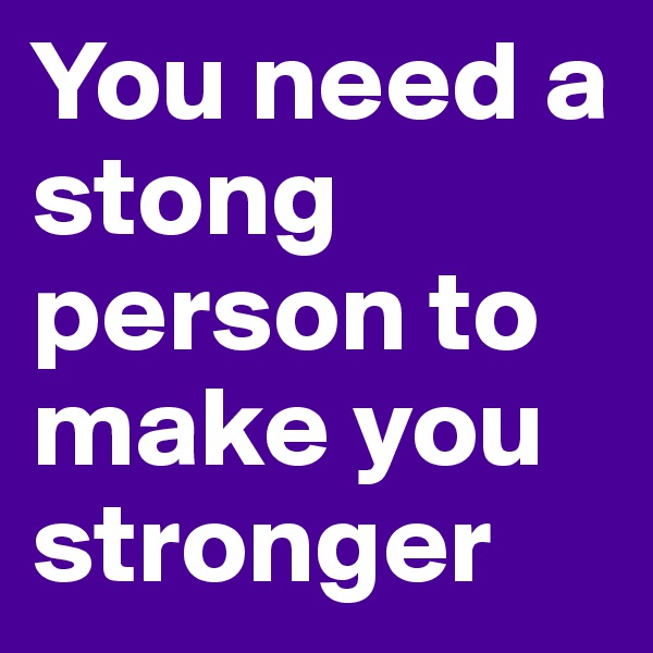 You need a stong person to make you stronger