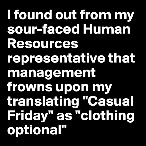 I found out from my sour-faced Human Resources representative that management frowns upon my translating "Casual Friday" as "clothing optional"