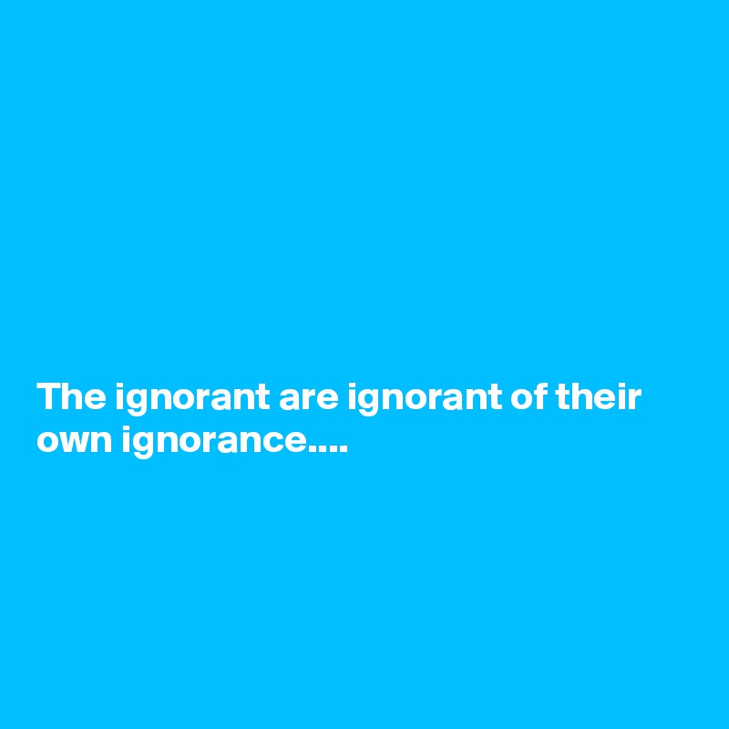 







The ignorant are ignorant of their own ignorance....




