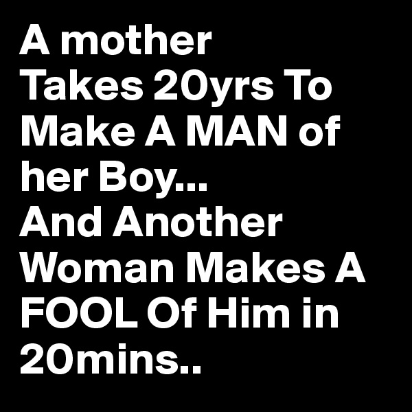 A mother
Takes 20yrs To Make A MAN of her Boy...
And Another Woman Makes A FOOL Of Him in 20mins..