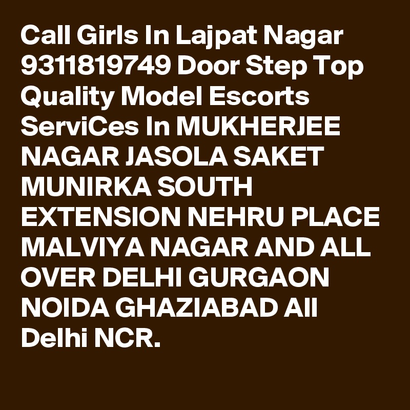 Call Girls In Lajpat Nagar 9311819749 Door Step Top Quality Model Escorts ServiCes In MUKHERJEE NAGAR JASOLA SAKET MUNIRKA SOUTH EXTENSION NEHRU PLACE MALVIYA NAGAR AND ALL OVER DELHI GURGAON NOIDA GHAZIABAD All Delhi NCR.
