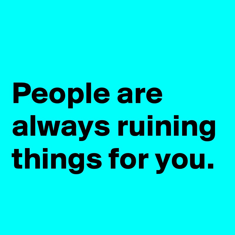 

People are always ruining things for you. 
