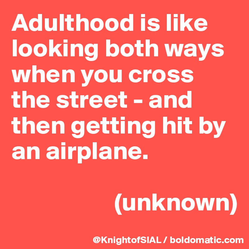 Adulthood is like looking both ways when you cross the street - and then getting hit by an airplane. 

                    (unknown)