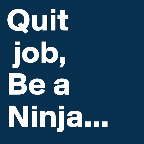 Quit
 job,
Be a
Ninja...