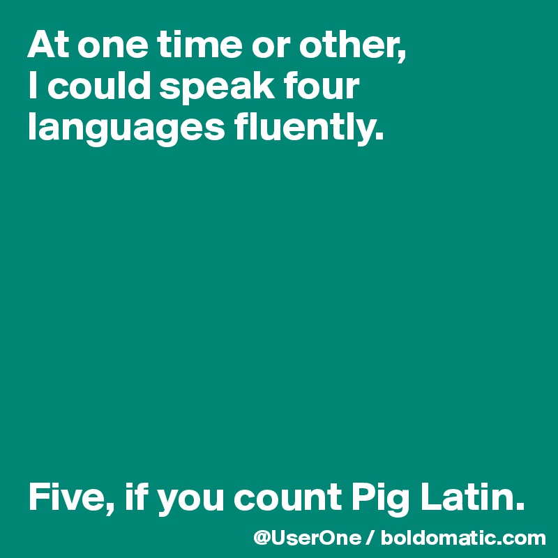 At one time or other,
I could speak four languages fluently.








Five, if you count Pig Latin.