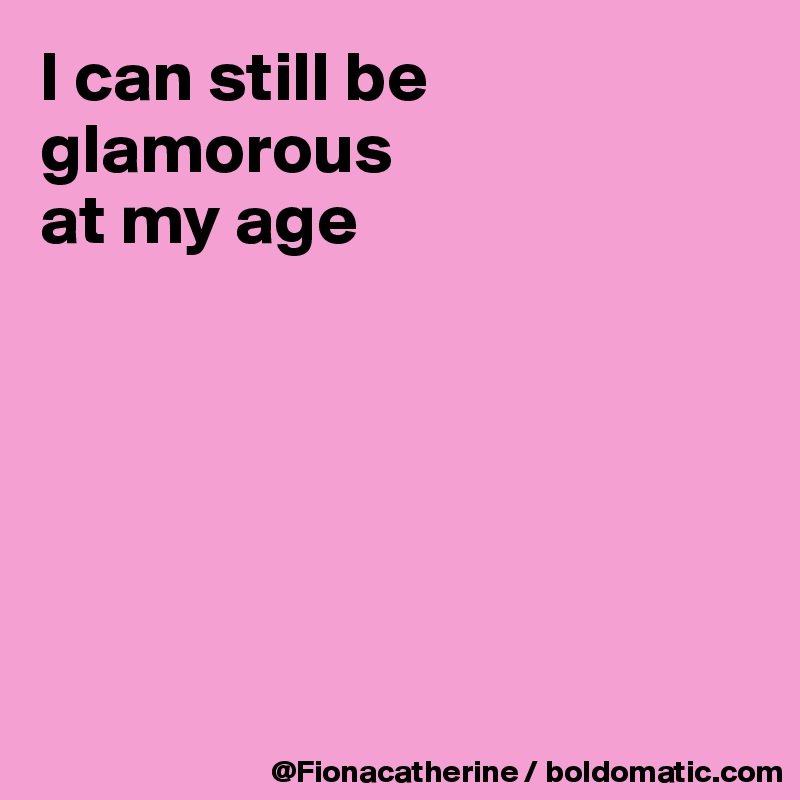 I can still be glamorous
at my age






