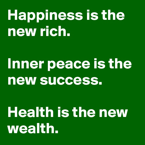 Happiness is the new rich. 

Inner peace is the new success. 

Health is the new wealth. 