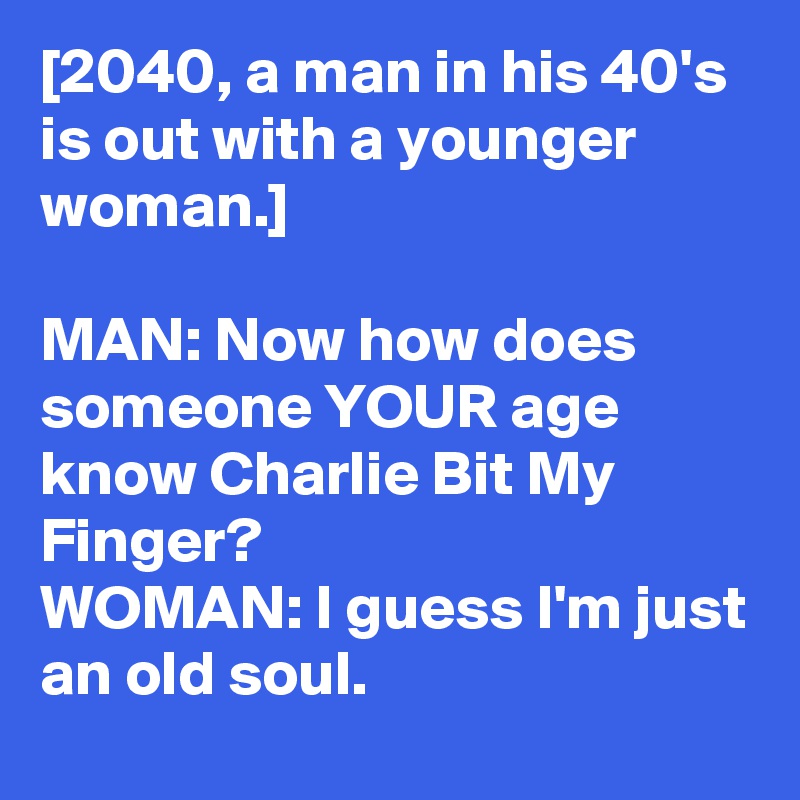 [2040, a man in his 40's is out with a younger woman.]

MAN: Now how does someone YOUR age know Charlie Bit My Finger?
WOMAN: I guess I'm just an old soul.