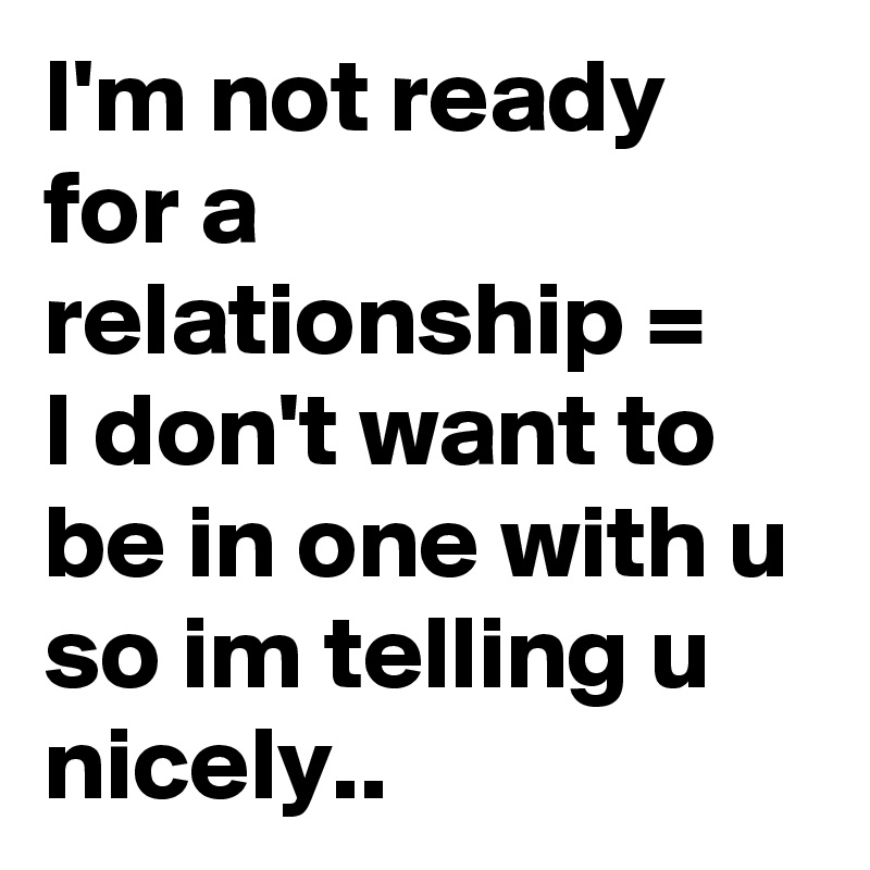 I'm not ready for a relationship =  
I don't want to be in one with u so im telling u nicely..