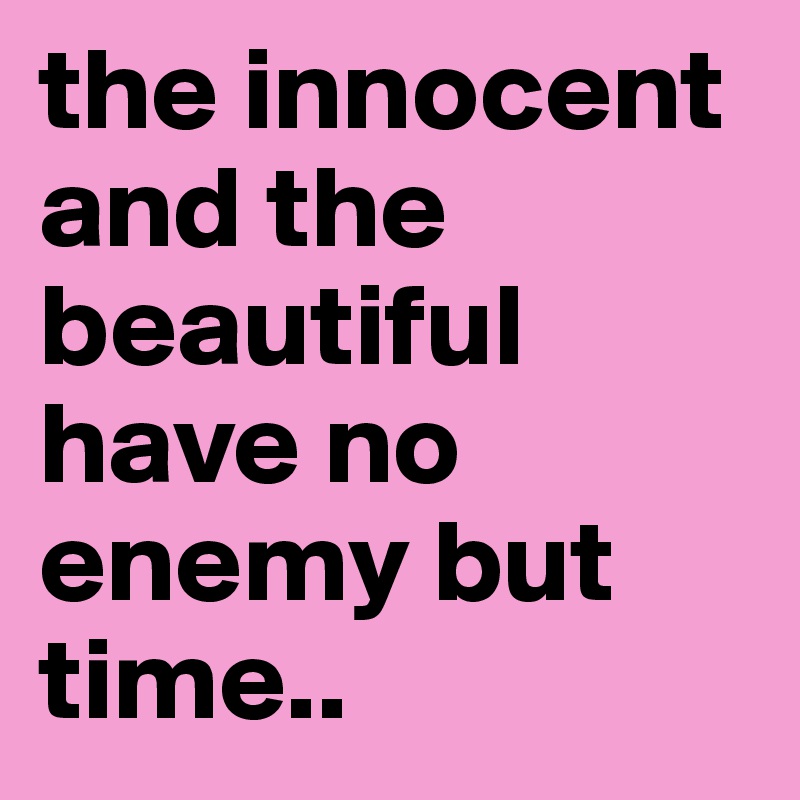 the innocent and the beautiful have no enemy but time..