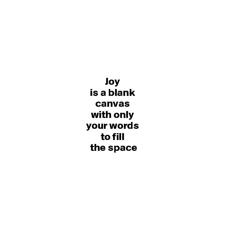 




Joy 
is a blank 
canvas 
with only 
your words 
to fill 
the space





