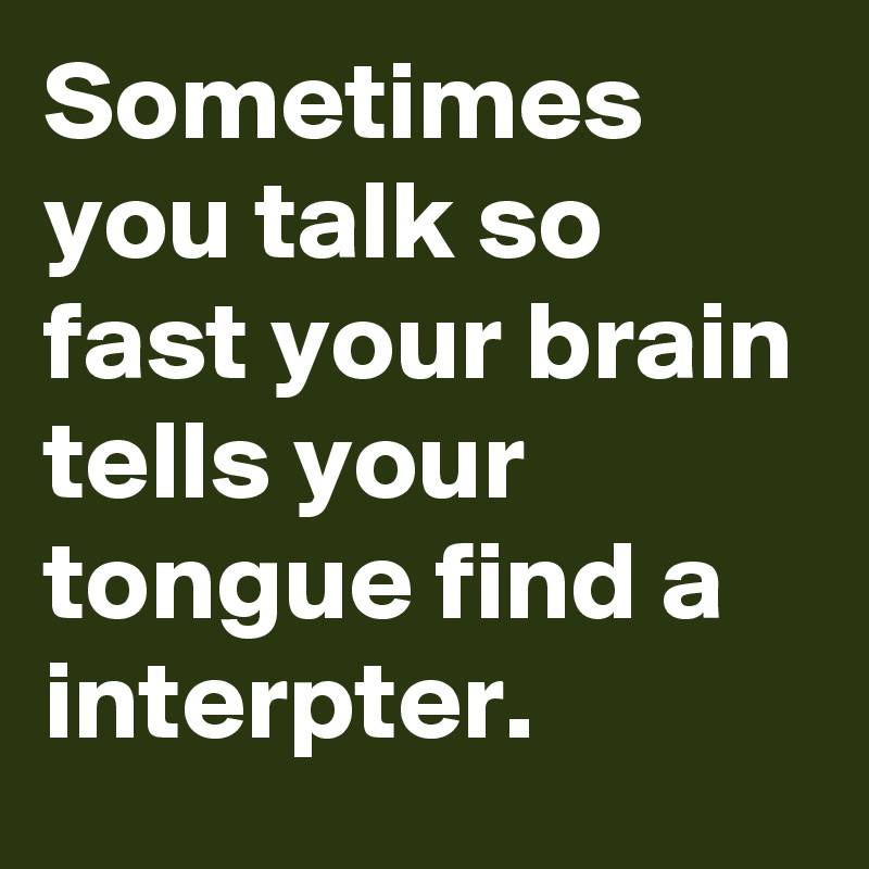 Sometimes you talk so fast your brain tells your tongue find a interpter.