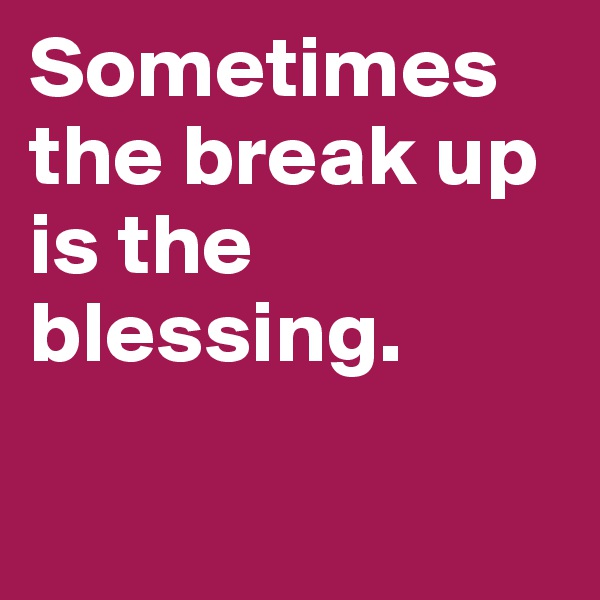 Sometimes the break up is the blessing. 

