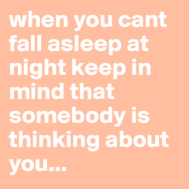 when you cant fall asleep at night keep in mind that somebody is thinking about you...